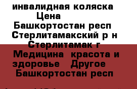 инвалидная коляска › Цена ­ 1 000 - Башкортостан респ., Стерлитамакский р-н, Стерлитамак г. Медицина, красота и здоровье » Другое   . Башкортостан респ.